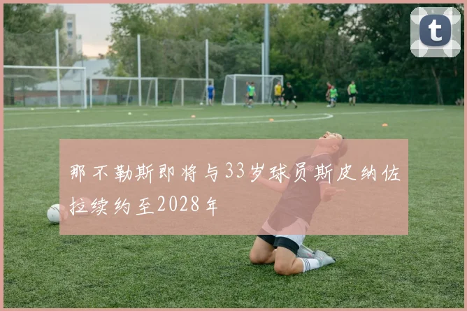 那不勒斯即将与33岁球员斯皮纳佐拉续约至2028年