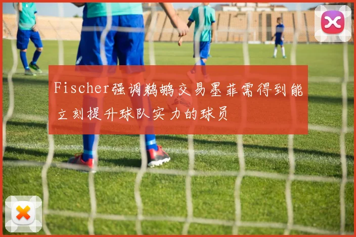 Fischer强调鹈鹕交易墨菲需得到能立刻提升球队实力的球员
