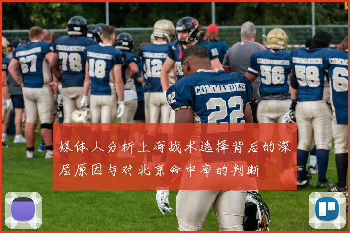 媒体人分析上海战术选择背后的深层原因与对北京命中率的判断