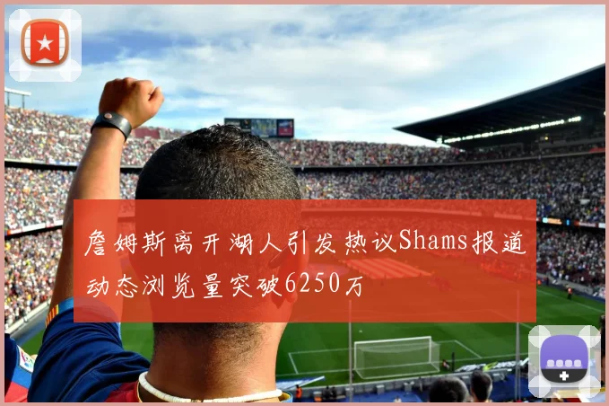 詹姆斯离开湖人引发热议Shams报道动态浏览量突破6250万