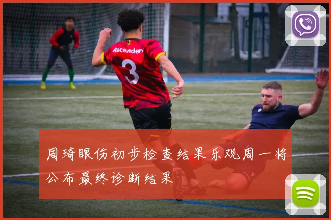 周琦眼伤初步检查结果乐观周一将公布最终诊断结果