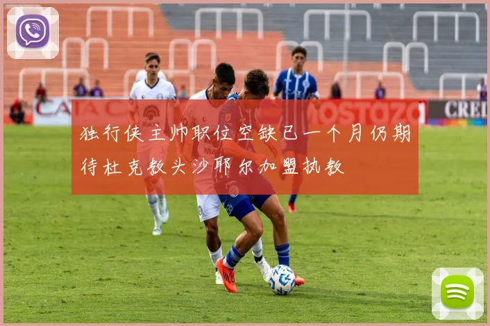 独行侠主帅职位空缺已一个月仍期待杜克教头沙耶尔加盟执教