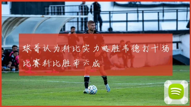 球哥认为科比实力略胜韦德打十场比赛科比胜率六成