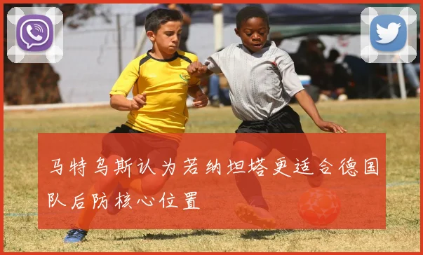 马特乌斯认为若纳坦塔更适合德国队后防核心位置