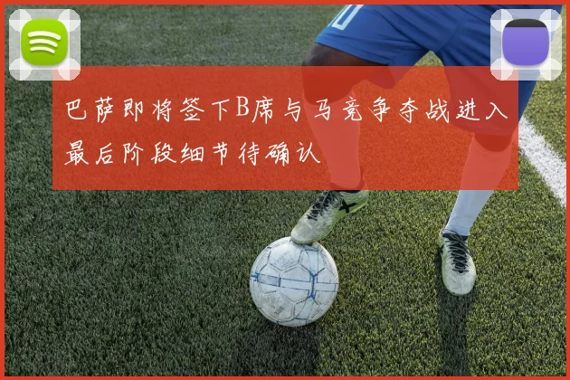 巴萨即将签下B席与马竞争夺战进入最后阶段细节待确认