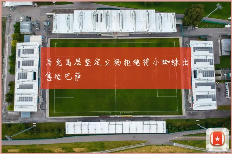 马竞高层坚定立场拒绝将小蜘蛛出售给巴萨