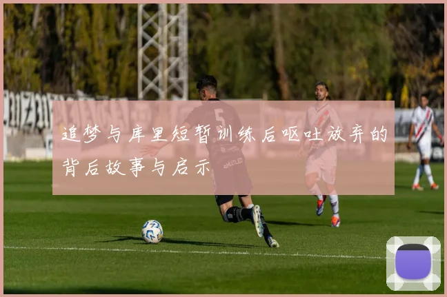 追梦与库里短暂训练后呕吐放弃的背后故事与启示