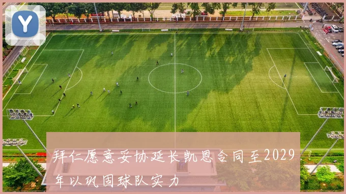 拜仁愿意妥协延长凯恩合同至2029年以巩固球队实力