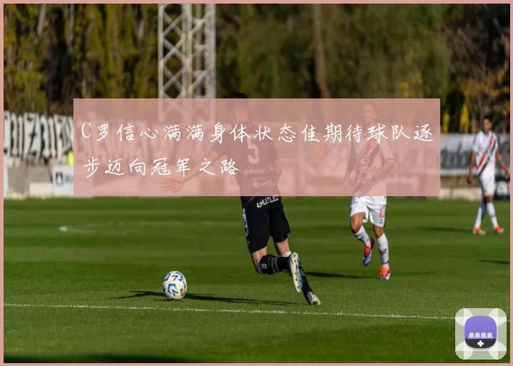 C罗信心满满身体状态佳期待球队逐步迈向冠军之路