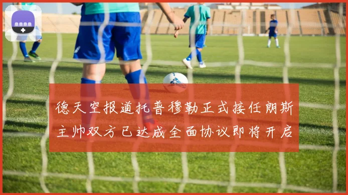 德天空报道托普穆勒正式接任朗斯主帅双方已达成全面协议即将开启新篇章