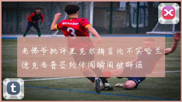 老佛爷批评里克尔梅言论不实哈兰德克洛普签约传闻瞬间被辟谣
