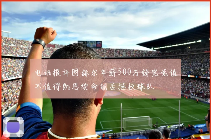 电讯报评图赫尔年薪500万镑究竟值不值得凯恩续命能否拯救球队