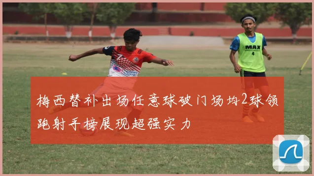 梅西替补出场任意球破门场均2球领跑射手榜展现超强实力