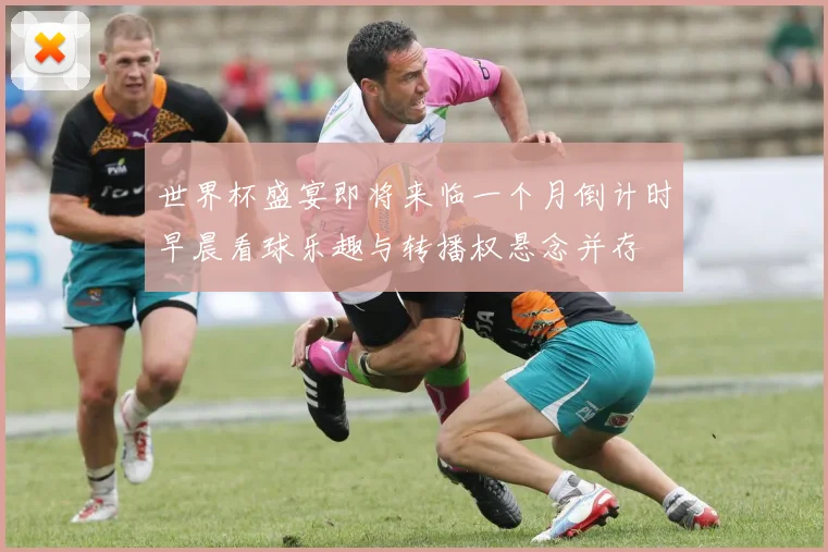 世界杯盛宴即将来临一个月倒计时早晨看球乐趣与转播权悬念并存