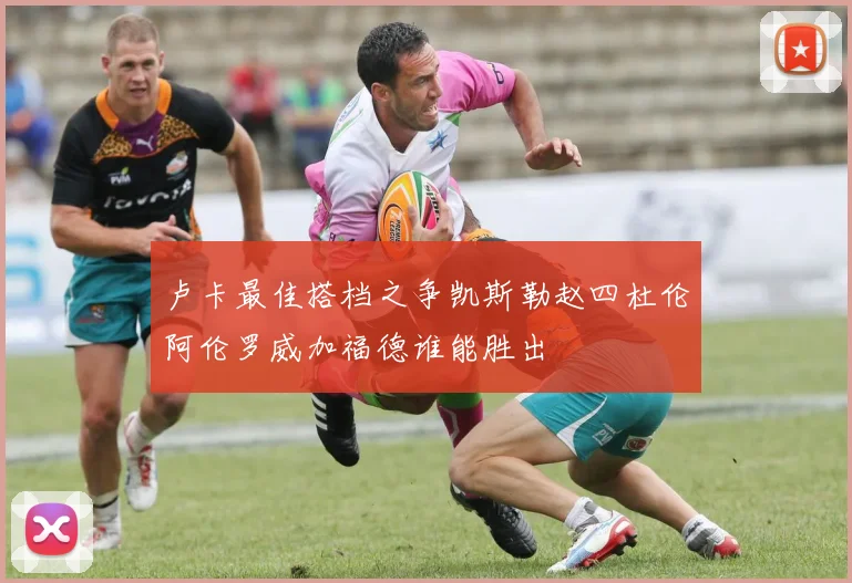 卢卡最佳搭档之争凯斯勒赵四杜伦阿伦罗威加福德谁能胜出
