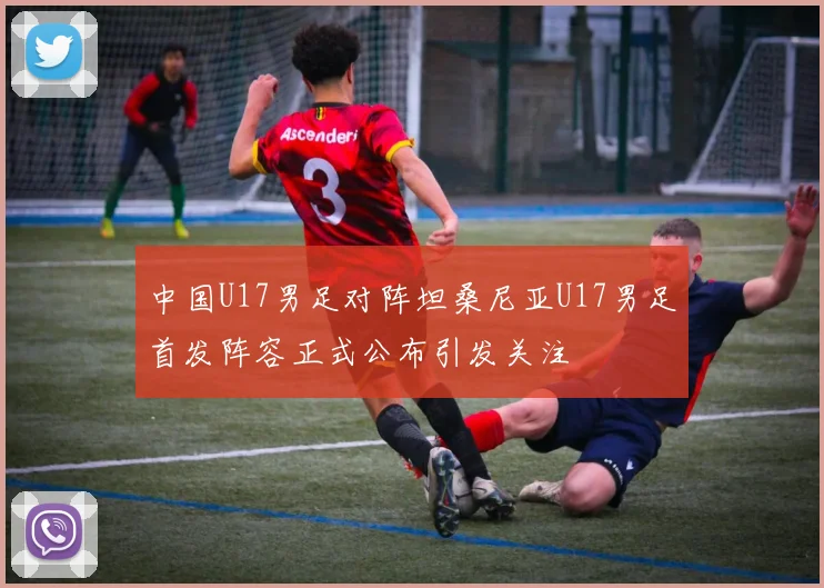 中国U17男足对阵坦桑尼亚U17男足首发阵容正式公布引发关注