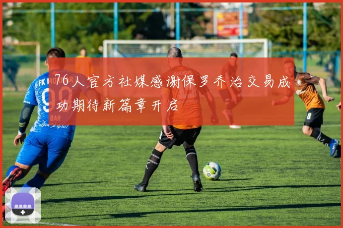 76人官方社媒感谢保罗乔治交易成功期待新篇章开启