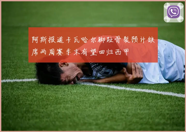 阿斯报道卡瓦哈尔脚趾骨裂预计缺席两周赛季末有望回归西甲