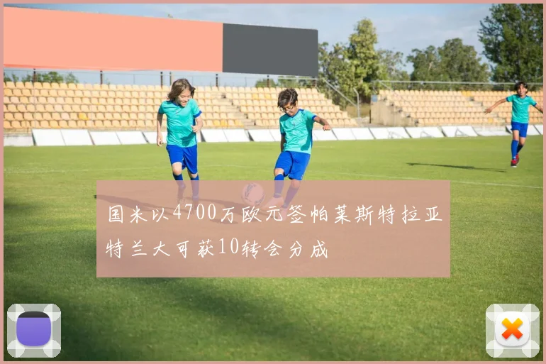 国米以4700万欧元签帕莱斯特拉亚特兰大可获10转会分成