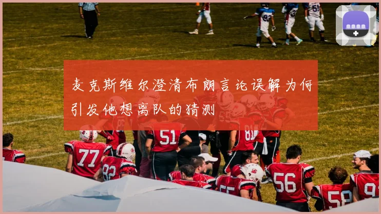 麦克斯维尔澄清布朗言论误解为何引发他想离队的猜测