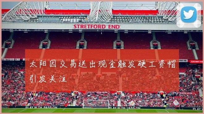太阳因交易送出现金触发硬工资帽引发关注