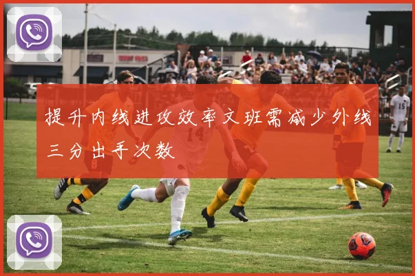 提升内线进攻效率文班需减少外线三分出手次数